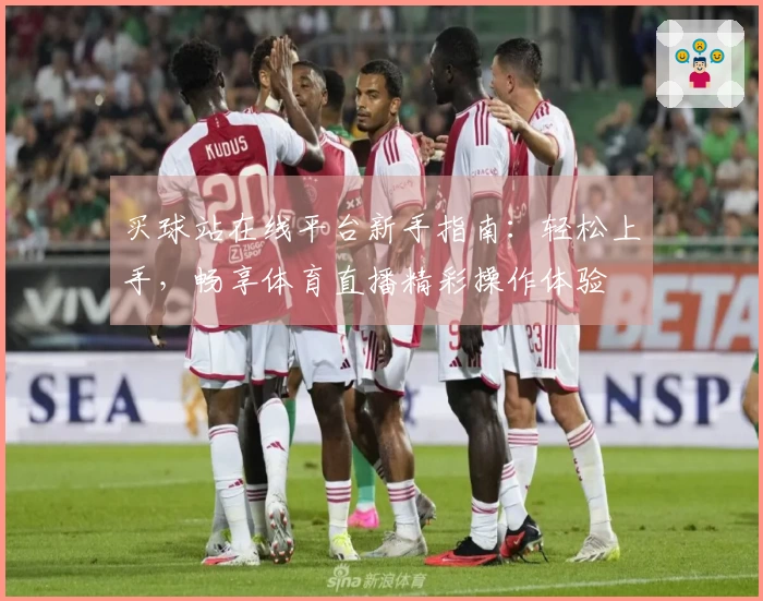 买球站在线平台新手指南：轻松上手，畅享体育直播精彩操作体验