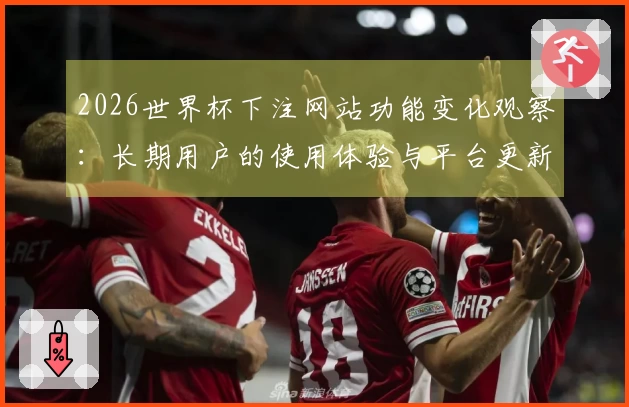 2026世界杯下注网站功能变化观察：长期用户的使用体验与平台更新分析