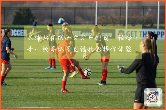 买球站在线平台新手指南：轻松上手，畅享体育直播精彩操作体验