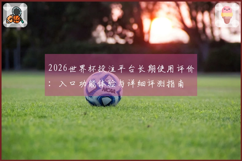 2026世界杯投注平台长期使用评价：入口功能体验与详细评测指南