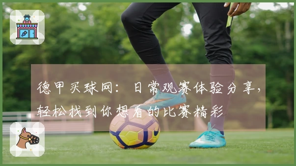 德甲买球网：日常观赛体验分享，轻松找到你想看的比赛精彩