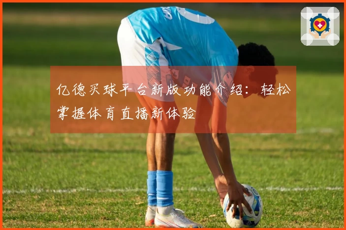 亿德买球平台新版功能介绍：轻松掌握体育直播新体验