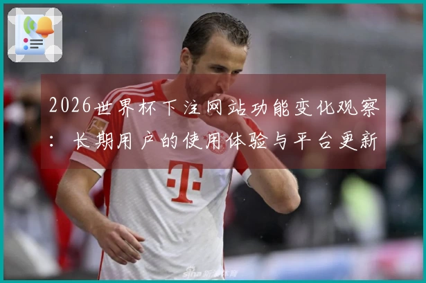 2026世界杯下注网站功能变化观察：长期用户的使用体验与平台更新分析