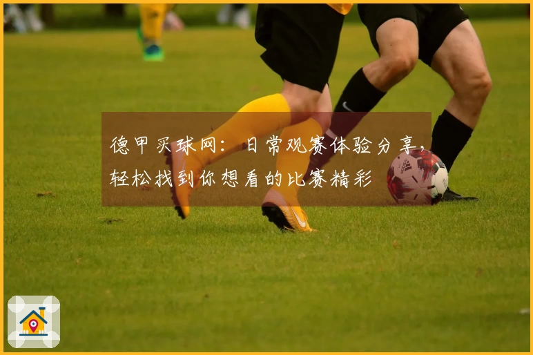 德甲买球网：日常观赛体验分享，轻松找到你想看的比赛精彩
