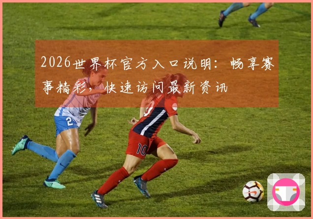 2026世界杯官方入口说明：畅享赛事精彩，快速访问最新资讯