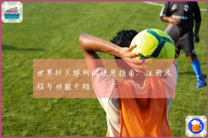 世界杯买球网站使用指南：注册流程与功能介绍